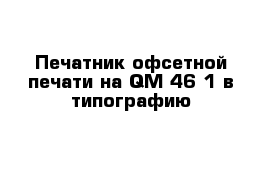 Печатник офсетной печати на QM-46-1 в типографию